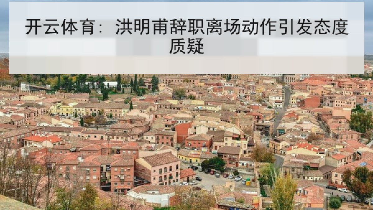 开云体育: 洪明甫辞职离场动作引发态度质疑 开云体育: 洪明甫辞职离场动作引发态度质疑