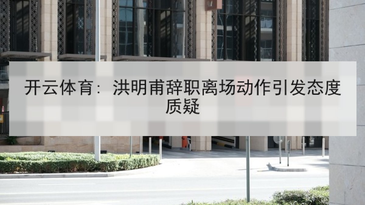 开云体育: 洪明甫辞职离场动作引发态度质疑