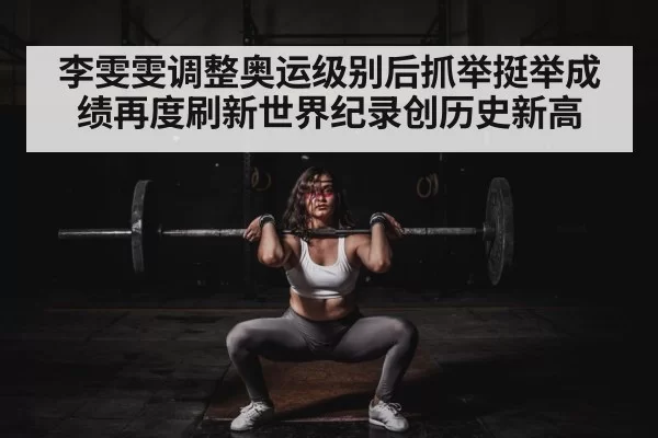 李雯雯调整奥运级别后抓举挺举成绩再度刷新世界纪录创历史新高