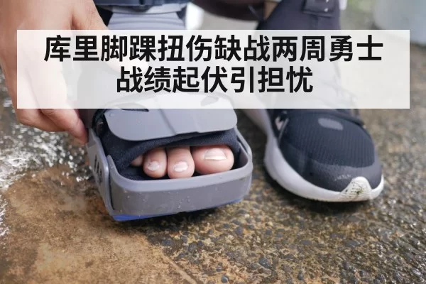 库里脚踝扭伤缺战两周勇士战绩起伏引担忧