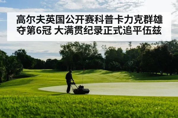 高尔夫英国公开赛科普卡力克群雄夺第6冠 大满贯纪录正式追平伍兹