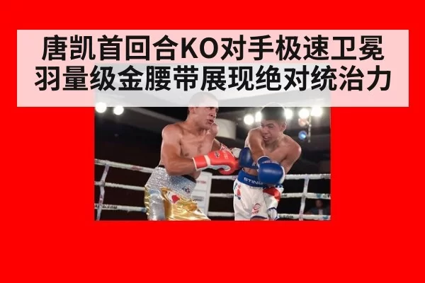 唐凯首回合KO对手极速卫冕羽量级金腰带展现绝对统治力