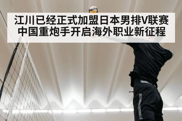 江川已经正式加盟日本男排V联赛 中国重炮手开启海外职业新征程