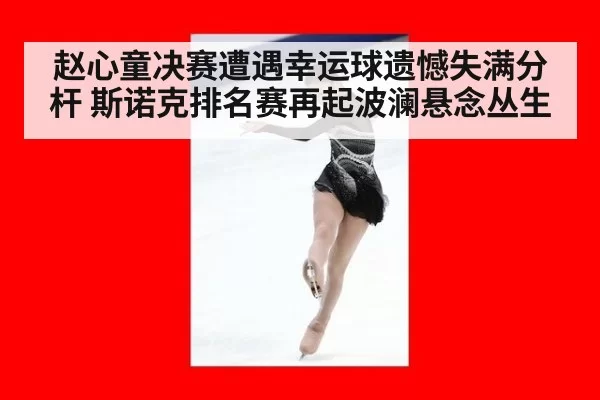 赵心童决赛遭遇幸运球遗憾失满分杆 斯诺克排名赛再起波澜悬念丛生