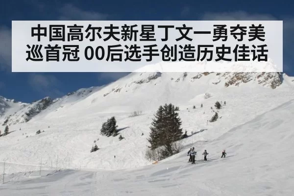 中国高尔夫新星丁文一勇夺美巡首冠 00后选手创造历史佳话