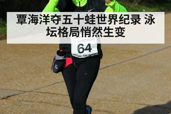 覃海洋夺五十蛙世界纪录 泳坛格局悄然生变