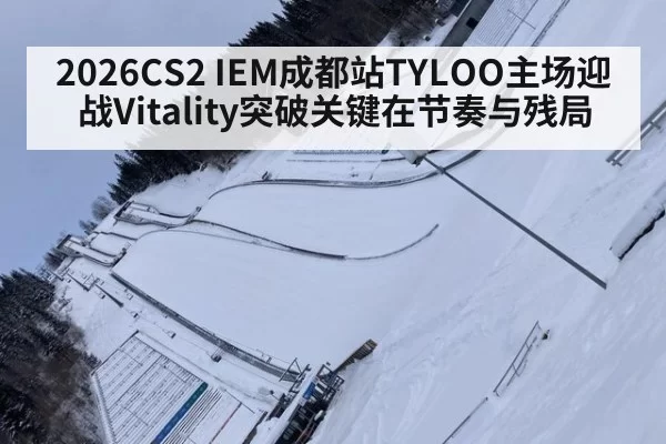 2026CS2 IEM成都站TYLOO主场迎战Vitality突破关键在节奏与残局